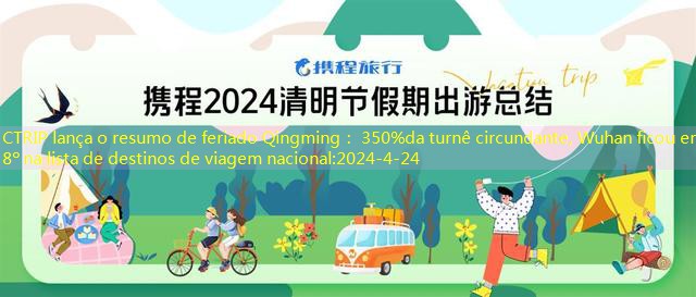 CTRIP lança o resumo de feriado Qingming： 350%da turnê circundante, Wuhan ficou em 8º na lista de destinos de viagem nacional